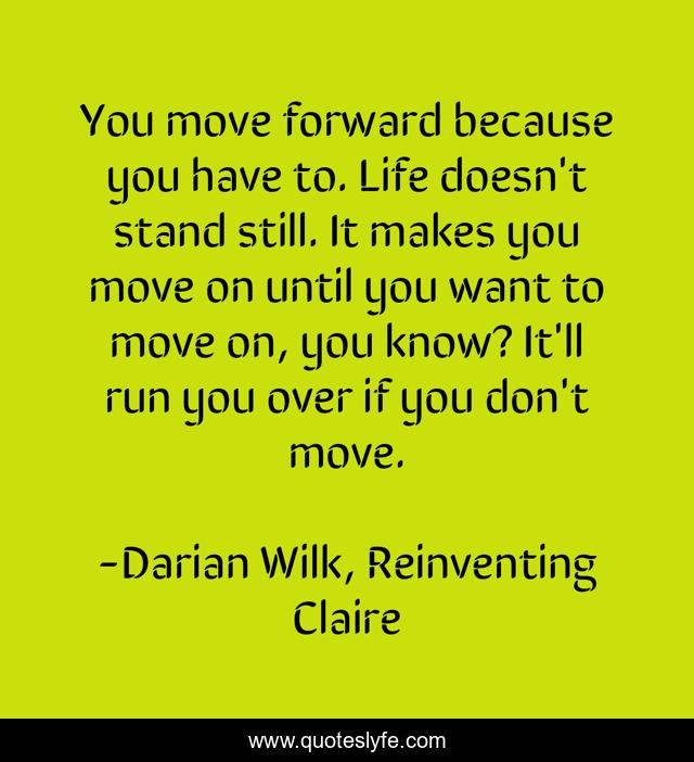 You move forward because you have to. Life doesn't stand still. It makes you move on until you want to move on, you know? It'll run you over if you don't move.