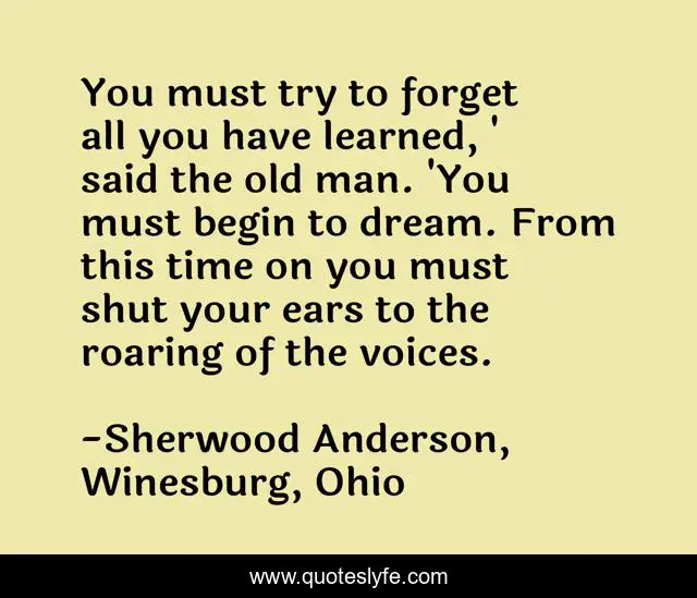 You must try to forget all you have learned, ' said the old man. 'You must begin to dream. From this time on you must shut your ears to the roaring of the voices.