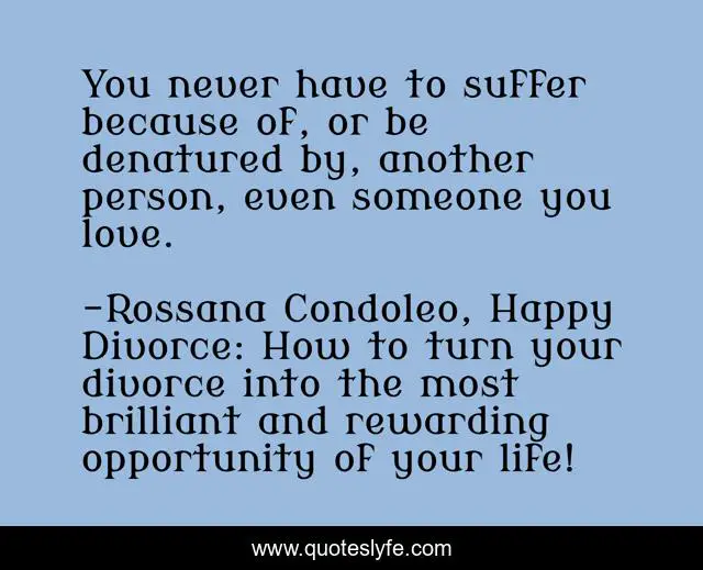 You never have to suffer because of, or be denatured by, another person, even someone you love.
