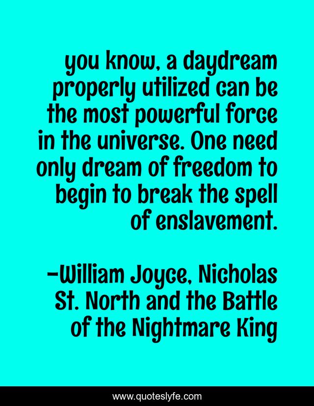 you know, a daydream properly utilized can be the most powerful force in the universe. One need only dream of freedom to begin to break the spell of enslavement.