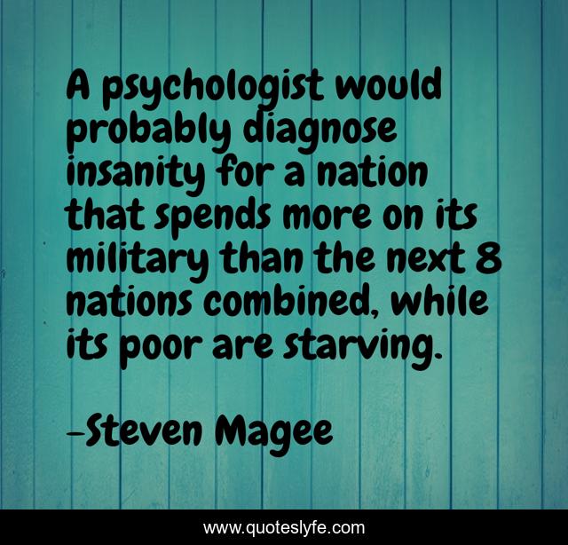 A psychologist would probably diagnose insanity for a nation that spen... Quote by Steven Magee