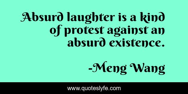 Absurd laughter is a kind of protest against an absurd existence.