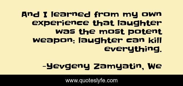 And I learned from my own experience that laughter was the most potent weapon: laughter can kill everything.