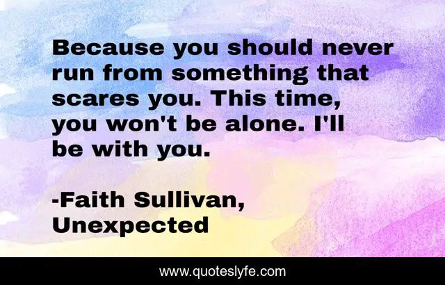 Because you should never run from something that scares you. This time, you won't be alone. I'll be with you.