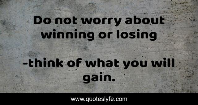 Do not worry about winning or losing