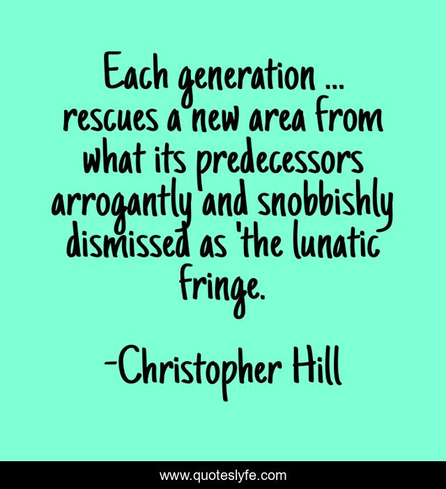 Each generation ... rescues a new area from what its predecessors arrogantly and snobbishly dismissed as 'the lunatic fringe.