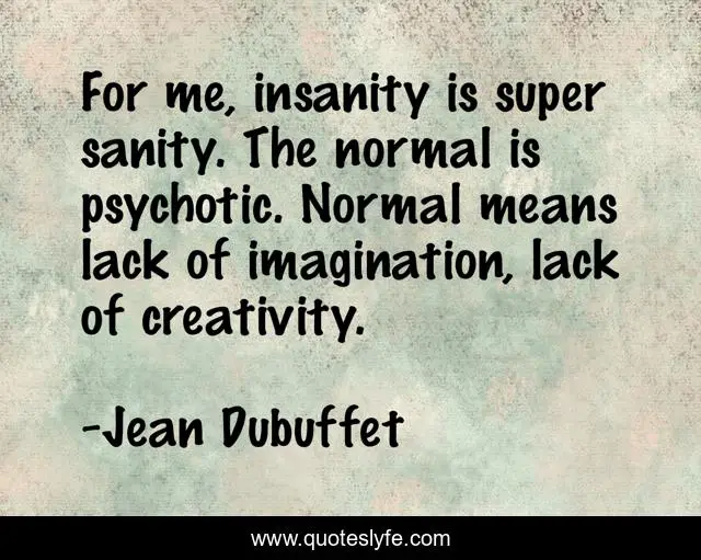 For me, insanity is super sanity. The normal is psychotic. Normal means lack of imagination, lack of creativity.