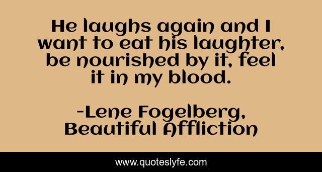 He laughs again and I want to eat his laughter, be nourished by it, feel it in my blood.