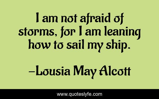 I am not afraid of storms, for I am leaning how to sail my ship.