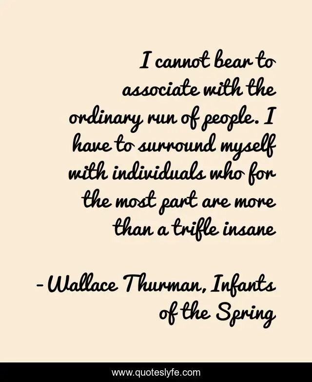 I cannot bear to associate with the ordinary run of people. I have to surround myself with individuals who for the most part are more than a trifle insane