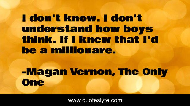 I don't know. I don't understand how boys think. If I knew that I'd be a millionare.