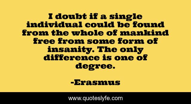 I doubt if a single individual could be found from the whole of mankind free from some form of insanity. The only difference is one of degree.