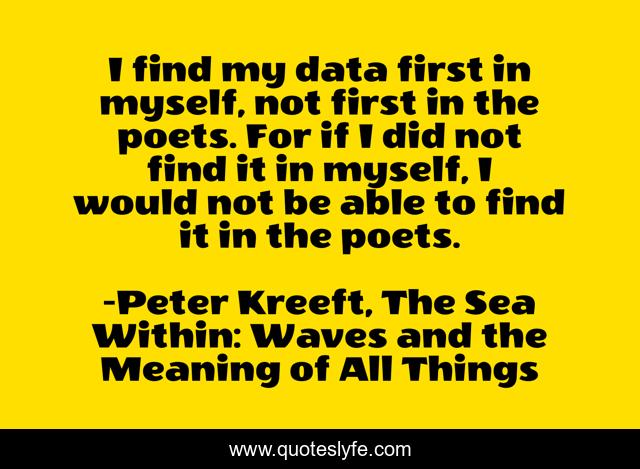 I find my data first in myself, not first in the poets. For if I did not find it in myself, I would not be able to find it in the poets.