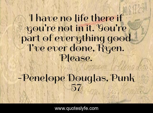 I have no life there if you're not in it. You're part of everything good I've ever done, Ryen. Please.