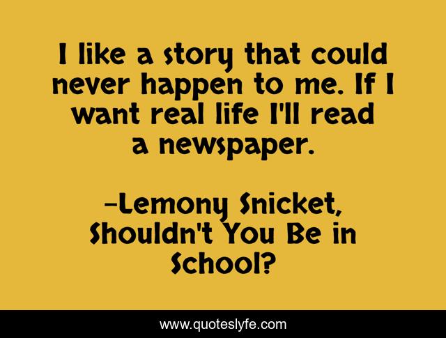 I like a story that could never happen to me. If I want real life I'll read a newspaper.