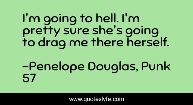 I'm going to hell. I'm pretty sure she's going to drag me there herself.