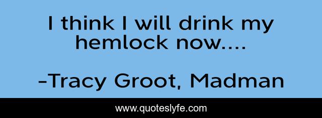 I think I will drink my hemlock now....