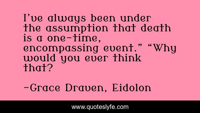 I’ve always been under the assumption that death is a one-time, encompassing event.” “Why would you ever think that?