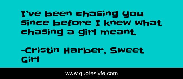 I’ve been chasing you since before I knew what chasing a girl meant.