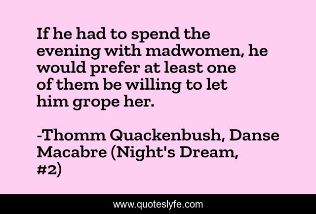 If he had to spend the evening with madwomen, he would prefer at least one of them be willing to let him grope her.