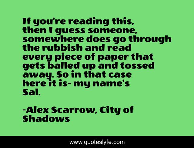 If you're reading this, then I guess someone, somewhere does go through the rubbish and read every piece of paper that gets balled up and tossed away. So in that case here it is- my name's Sal.