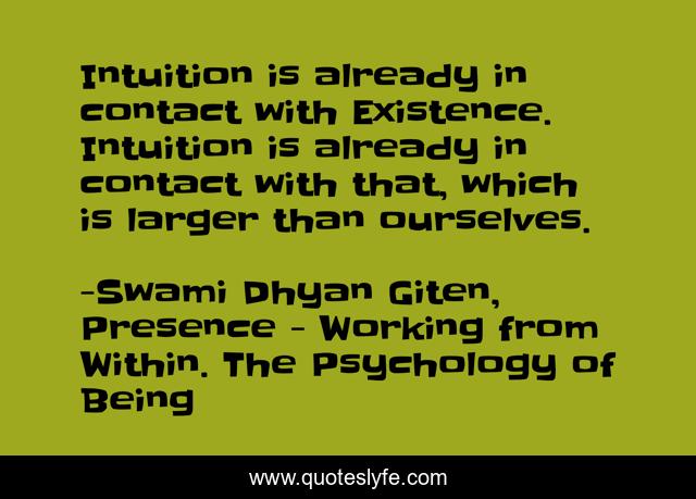 Intuition is already in contact with Existence. Intuition is already in contact with that, which is larger than ourselves.
