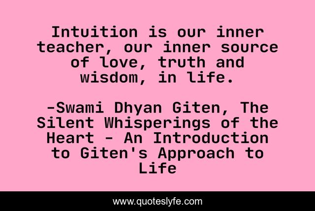Intuition is our inner teacher, our inner source of love, truth and wisdom, in life.