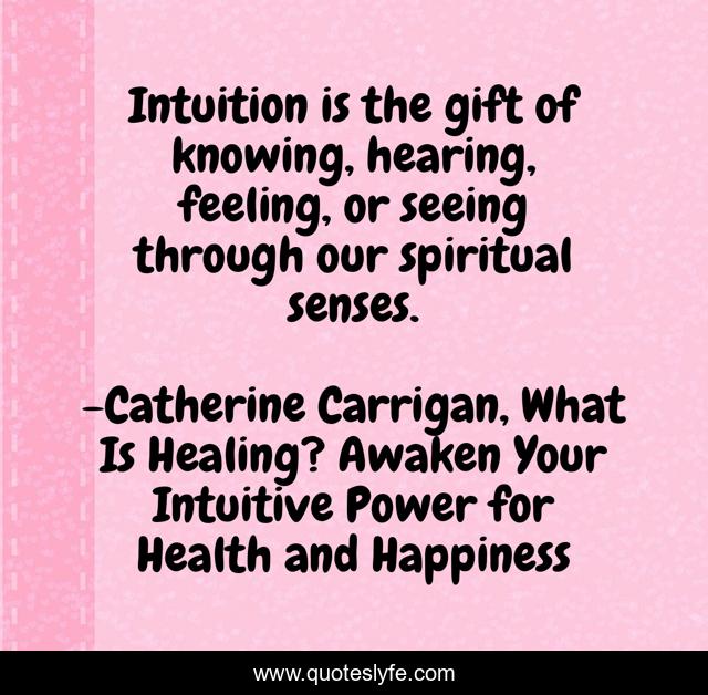 Intuition is the gift of knowing, hearing, feeling, or seeing through our spiritual senses.