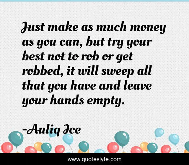 Just make as much money as you can, but try your best not to rob or get robbed, it will sweep all that you have and leave your hands empty.