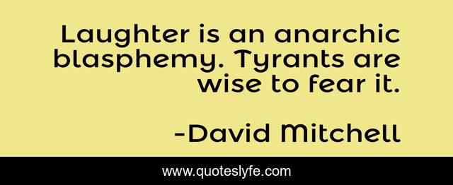 Laughter is an anarchic blasphemy. Tyrants are wise to fear it.