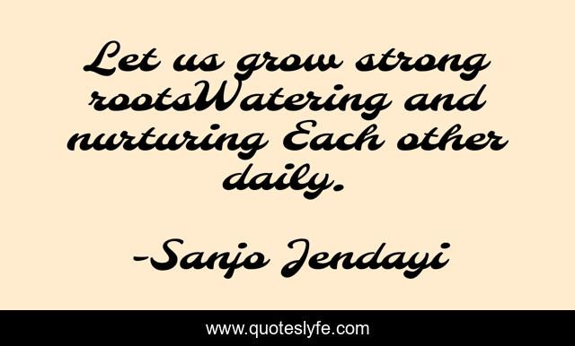 Let us grow strong rootsWatering and nurturing Each other daily.