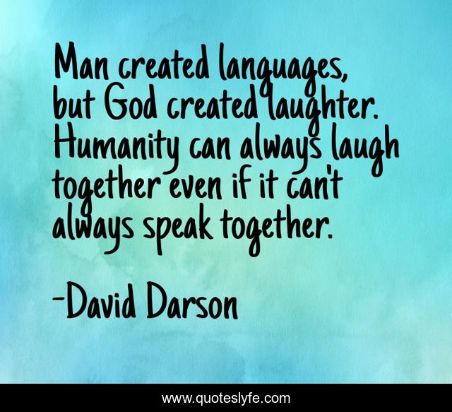 Man created languages, but God created laughter. Humanity can always laugh together even if it can't always speak together.