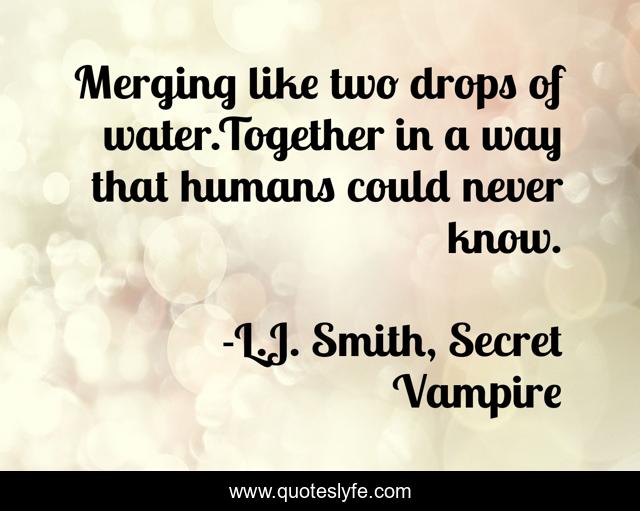 Merging like two drops of water.Together in a way that humans could never know.