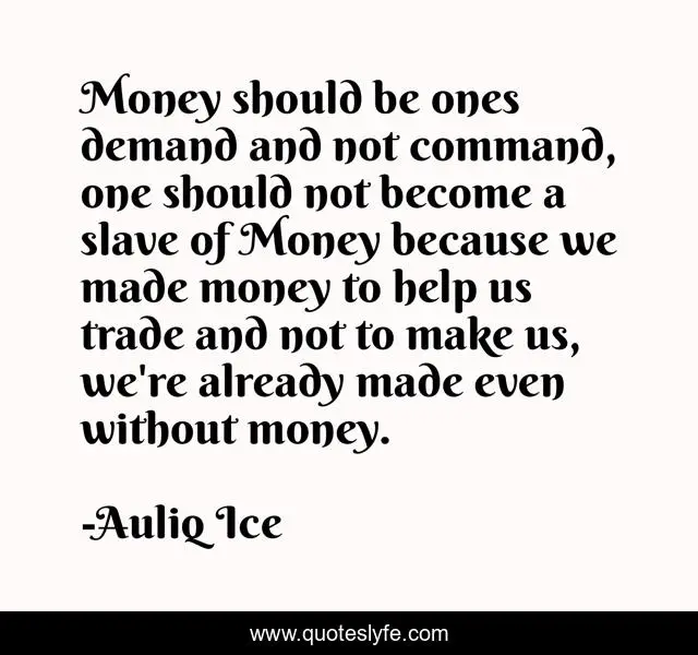 Money should be ones demand and not command, one should not become a slave of Money because we made money to help us trade and not to make us, we're already made even without money.
