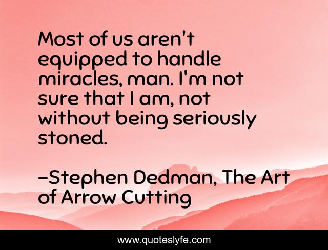 Most of us aren't equipped to handle miracles, man. I'm not sure that I am, not without being seriously stoned.