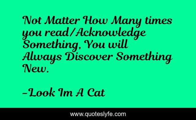 Not Matter How Many times you read/Acknowledge Something, You will Always Discover Something New.