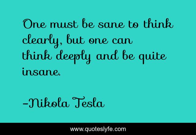 One must be sane to think clearly, but one can think deeply and be quite insane.