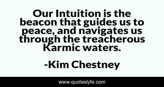 Our Intuition is the beacon that guides us to peace, and navigates us through the treacherous Karmic waters.