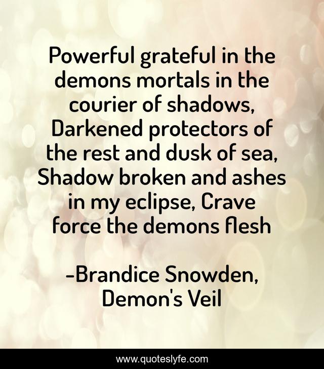 Powerful grateful in the demons mortals in the courier of shadows, Darkened protectors of the rest and dusk of sea, Shadow broken and ashes in my eclipse, Crave force the demons flesh