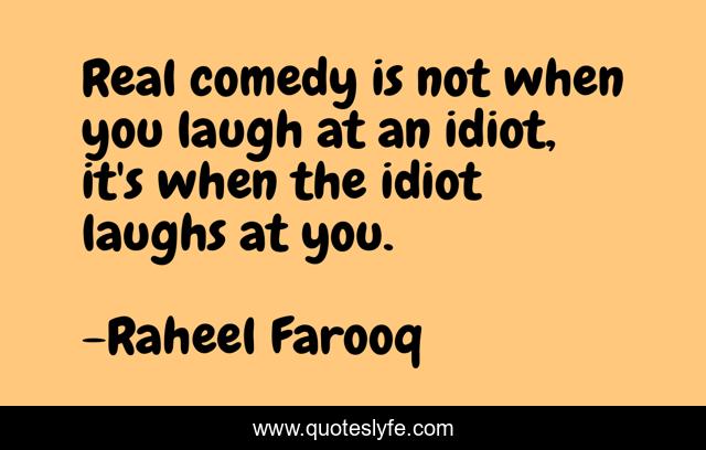 Real comedy is not when you laugh at an idiot, it's when the idiot laughs at you.