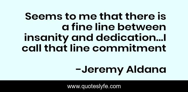 Seems to me that there is a fine line between insanity and dedication…I call that line commitment