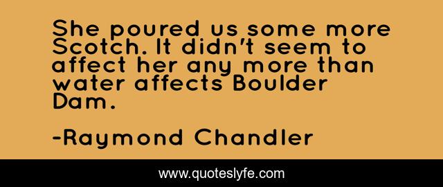 She poured us some more Scotch. It didn't seem to affect her any more than water affects Boulder Dam.
