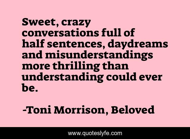 Sweet, crazy conversations full of half sentences, daydreams and misunderstandings more thrilling than understanding could ever be.