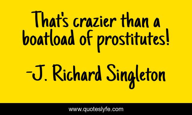 That's crazier than a boatload of prostitutes!