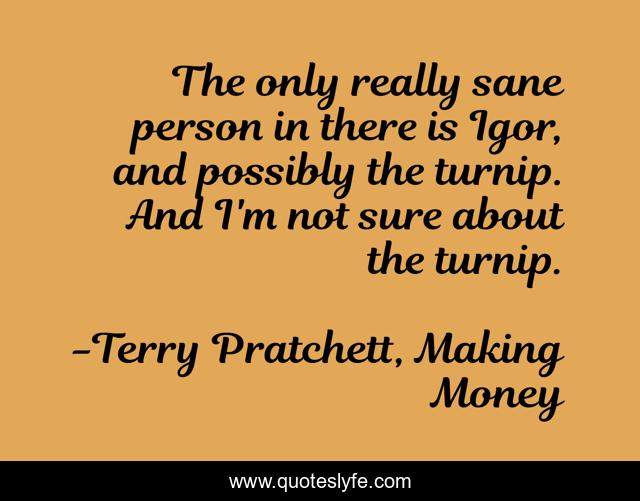 The only really sane person in there is Igor, and possibly the turnip. And I'm not sure about the turnip.