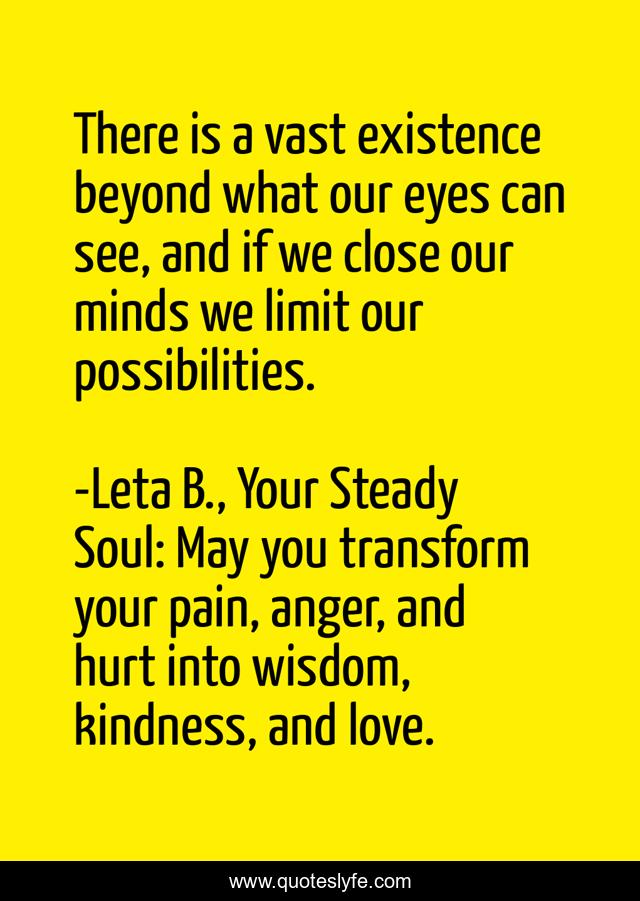 There is a vast existence beyond what our eyes can see, and if we close our minds we limit our possibilities.