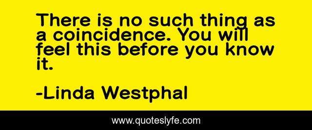 There is no such thing as a coincidence. You will feel this before you know it.