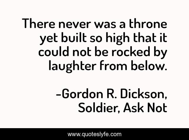 There never was a throne yet built so high that it could not be rocked by laughter from below.