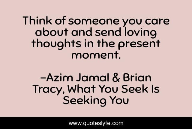 Think of someone you care about and send loving thoughts in the present moment.