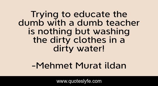 Trying to educate the dumb with a dumb teacher is nothing but washing the dirty clothes in a dirty water!